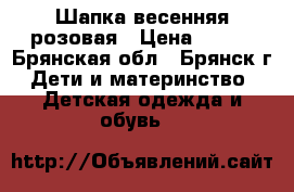 Шапка весенняя розовая › Цена ­ 200 - Брянская обл., Брянск г. Дети и материнство » Детская одежда и обувь   